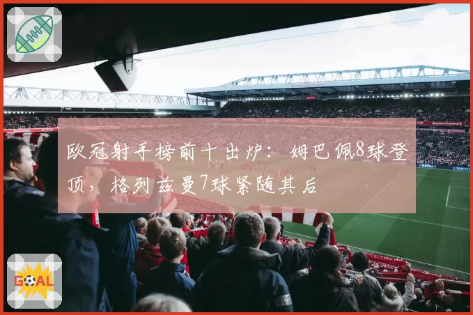欧冠射手榜前十出炉:姆巴佩8球登顶,格列兹曼7球紧随其后
