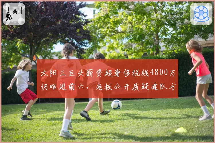太阳三巨头薪资超奢侈税线4800万仍难进前六，老板公开质疑建队方向