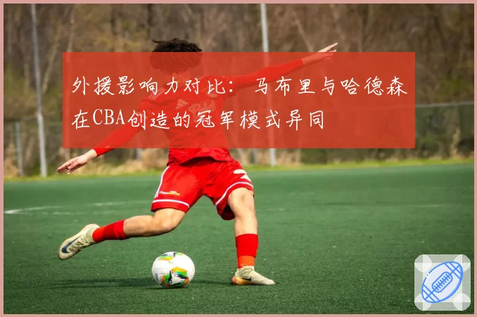 外援影响力对比：马布里与哈德森在CBA创造的冠军模式异同