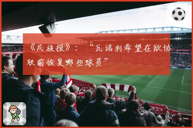 《民族报》：“瓦诺利希望在欧协联前恢复哪些球员”