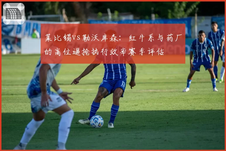莱比锡vs勒沃库森：红牛系与药厂的高位逼抢执行效率赛季评估