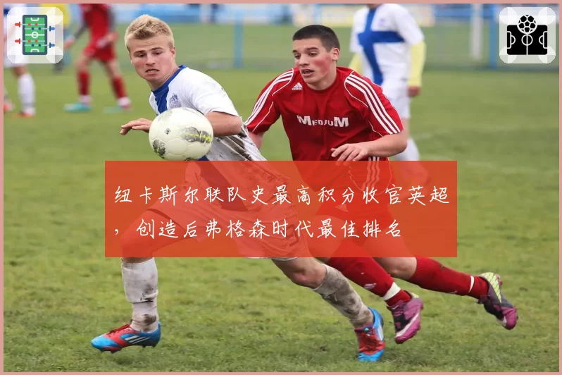 纽卡斯尔联队史最高积分收官英超,创造后弗格森时代最佳排名