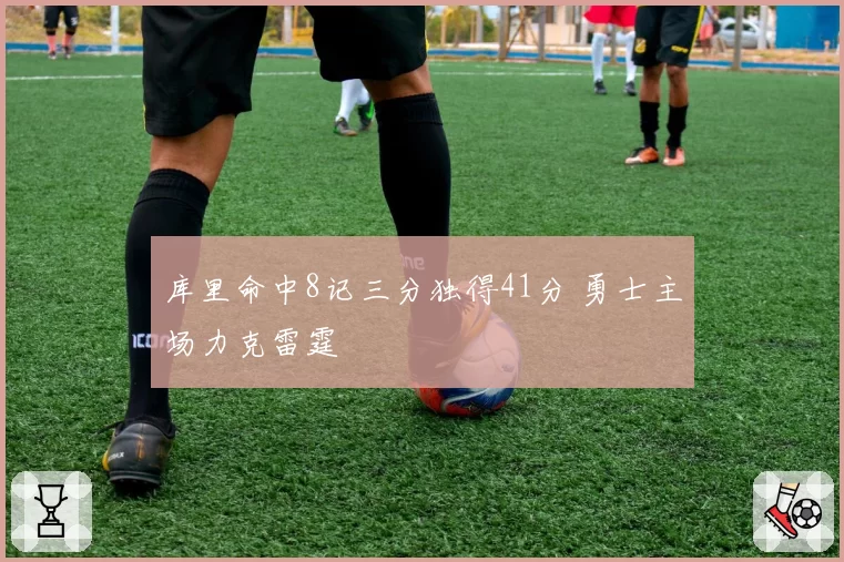 库里命中8记三分独得41分 勇士主场力克雷霆