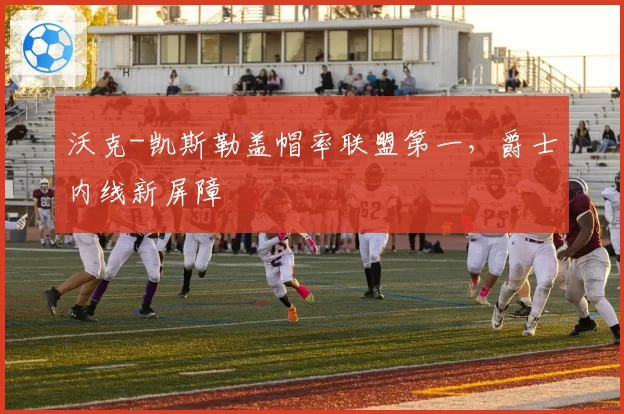 沃克-凯斯勒盖帽率联盟第一，爵士内线新屏障