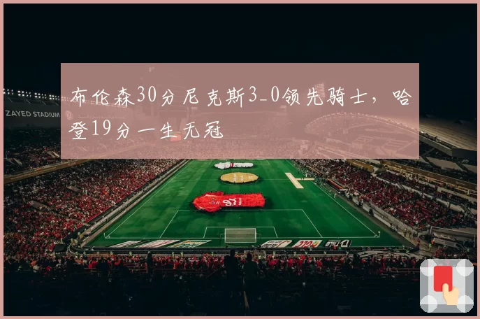 布伦森30分尼克斯3_0领先骑士，哈登19分一生无冠