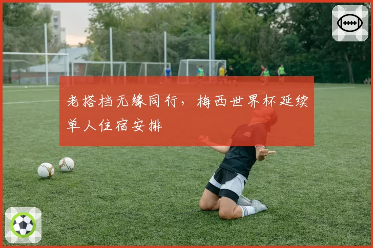 老搭档无缘同行，梅西世界杯延续单人住宿安排