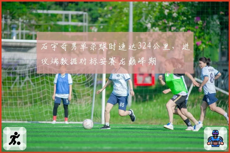 石宇奇男单杀球时速达324公里，进攻端数据对标安赛龙巅峰期