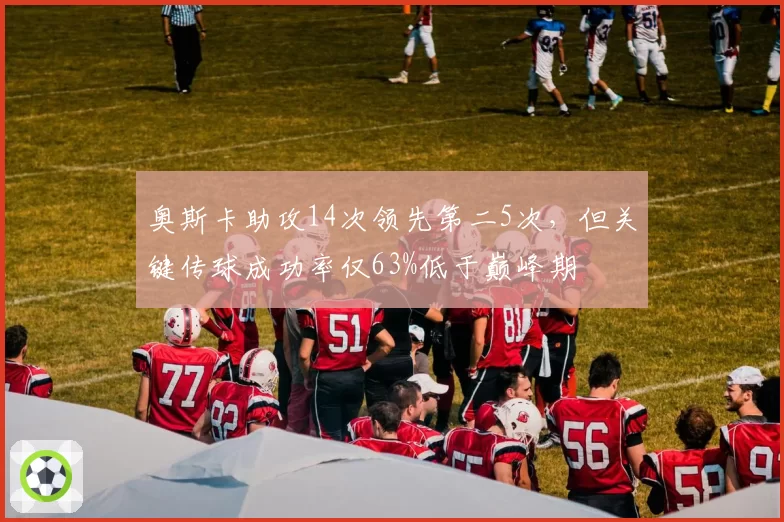 奥斯卡助攻14次领先第二5次，但关键传球成功率仅63%低于巅峰期